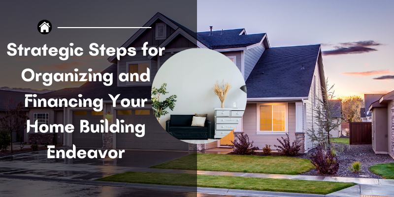 "Strategic Steps for Organizing and Financing Your Home Building Endeavor"