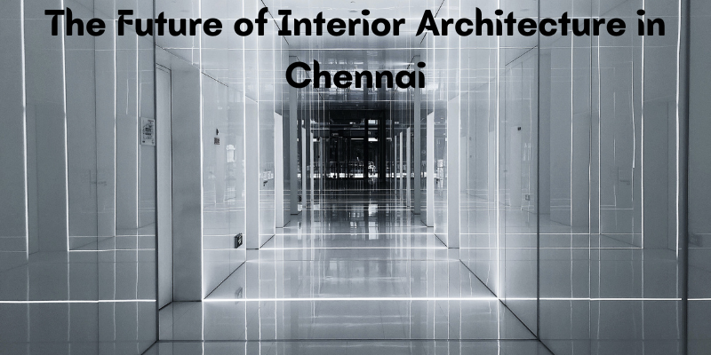 The Future of Interior Architecture in Chennai